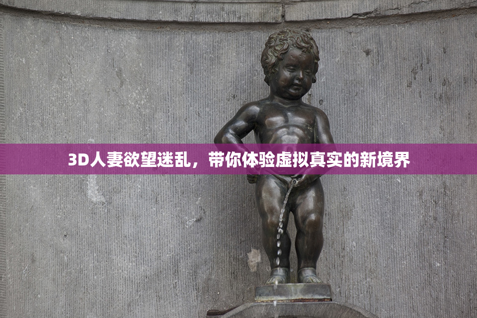 3D人妻欲望迷乱，带你体验虚拟真实的新境界