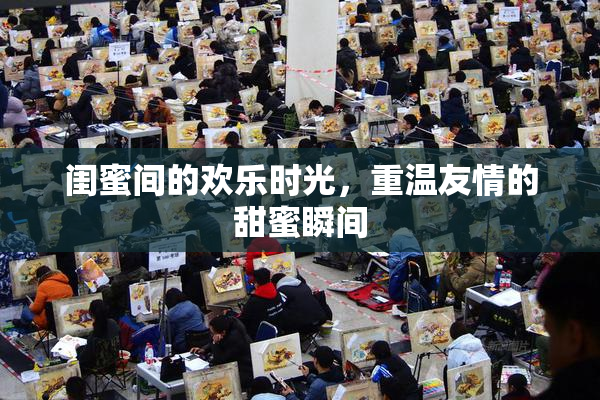 闺蜜间的欢乐时光，重温友情的甜蜜瞬间