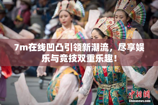 7m在线凹凸引领新潮流，尽享娱乐与竞技双重乐趣！