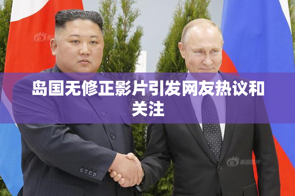 岛国无修正影片引发网友热议和关注