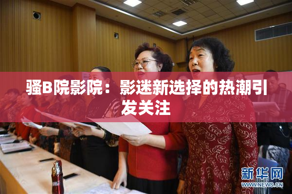 骚B院影院：影迷新选择的热潮引发关注