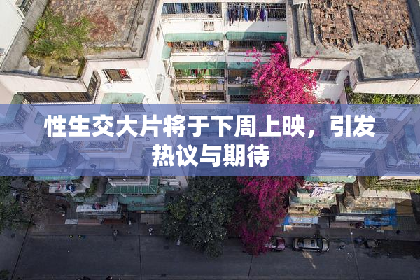 性生交大片将于下周上映，引发热议与期待