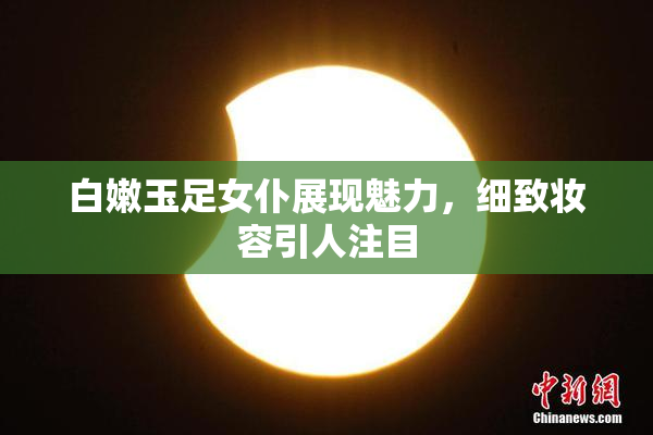 白嫩玉足女仆展现魅力，细致妆容引人注目