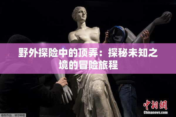野外探险中的顶弄：探秘未知之境的冒险旅程