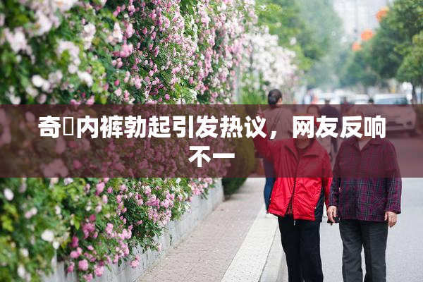 奇犽内裤勃起引发热议，网友反响不一
