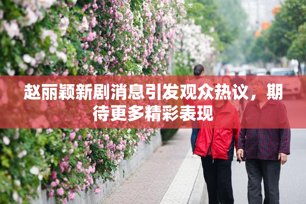 赵丽颖新剧消息引发观众热议，期待更多精彩表现