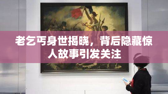 老乞丐身世揭晓，背后隐藏惊人故事引发关注
