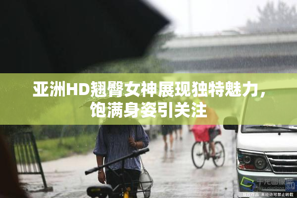 亚洲HD翘臀女神展现独特魅力，饱满身姿引关注