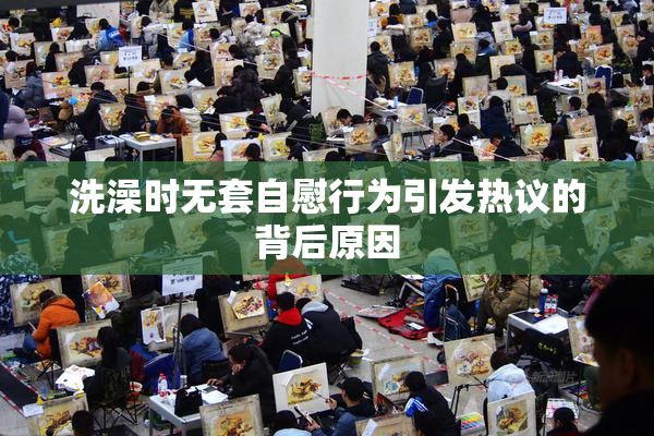 洗澡时无套自慰行为引发热议的背后原因