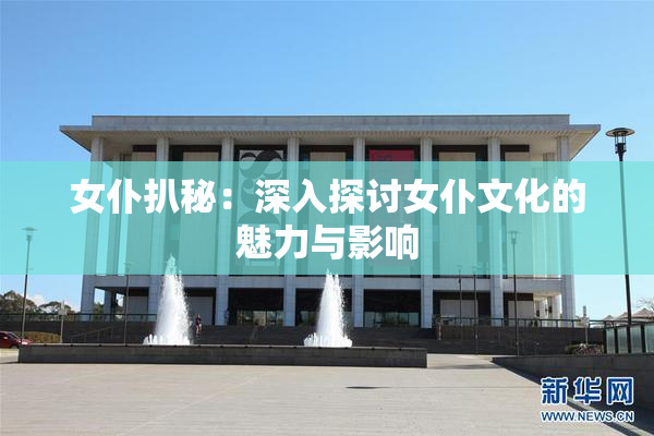 女仆扒秘：深入探讨女仆文化的魅力与影响