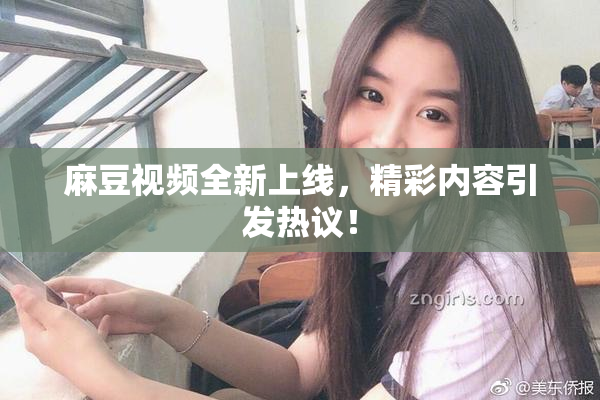 麻豆视频全新上线，精彩内容引发热议！