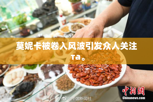 莫妮卡被卷入风波引发众人关注 та。