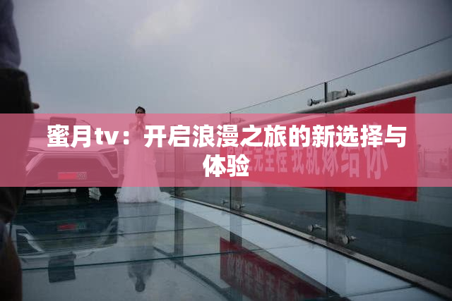 蜜月tv：开启浪漫之旅的新选择与体验