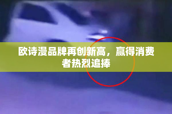 欧诗漫品牌再创新高，赢得消费者热烈追捧