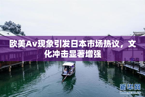 欧美Av现象引发日本市场热议，文化冲击显著增强