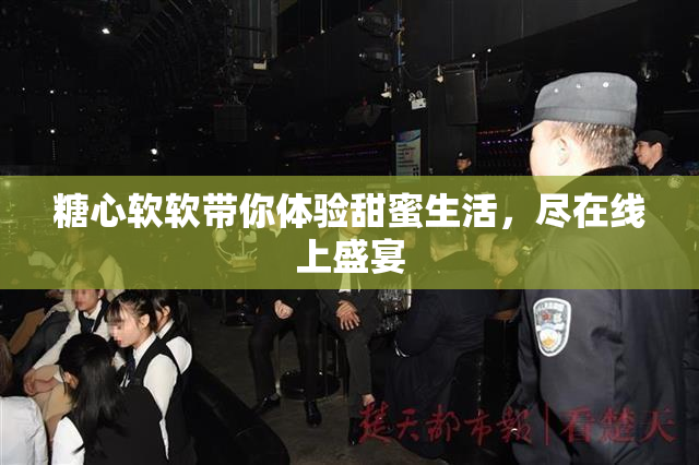糖心软软带你体验甜蜜生活，尽在线上盛宴
