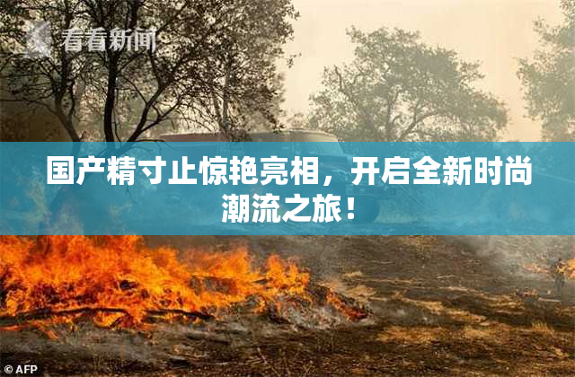 国产精寸止惊艳亮相，开启全新时尚潮流之旅！