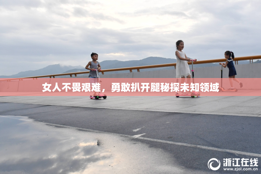 女人不畏艰难，勇敢扒开腿秘探未知领域