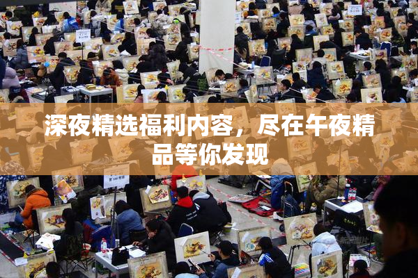 深夜精选福利内容，尽在午夜精品等你发现