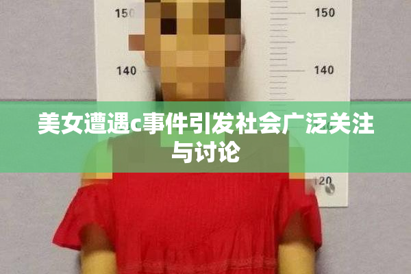 美女遭遇c事件引发社会广泛关注与讨论