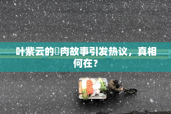 叶紫云的婬肉故事引发热议，真相何在？