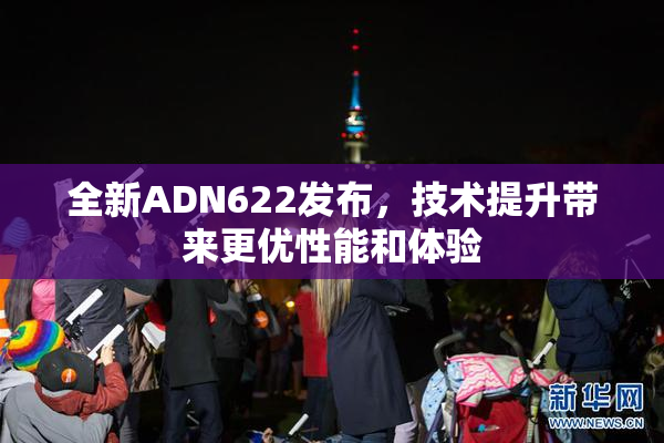 全新ADN622发布，技术提升带来更优性能和体验