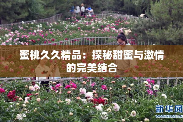 蜜桃久久精品：探秘甜蜜与激情的完美结合