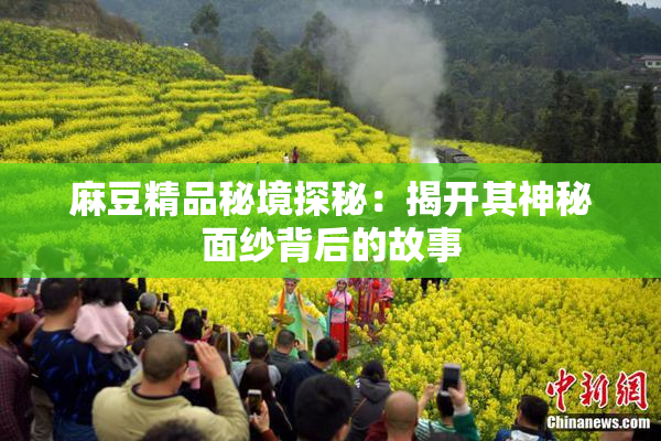 麻豆精品秘境探秘：揭开其神秘面纱背后的故事