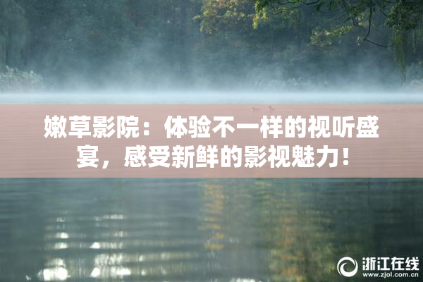 嫩草影院：体验不一样的视听盛宴，感受新鲜的影视魅力！