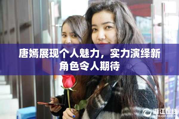 唐嫣展现个人魅力，实力演绎新角色令人期待