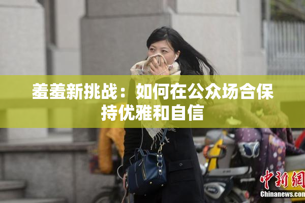 羞羞新挑战：如何在公众场合保持优雅和自信