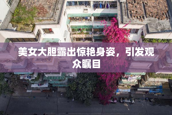 美女大胆露出惊艳身姿，引发观众瞩目