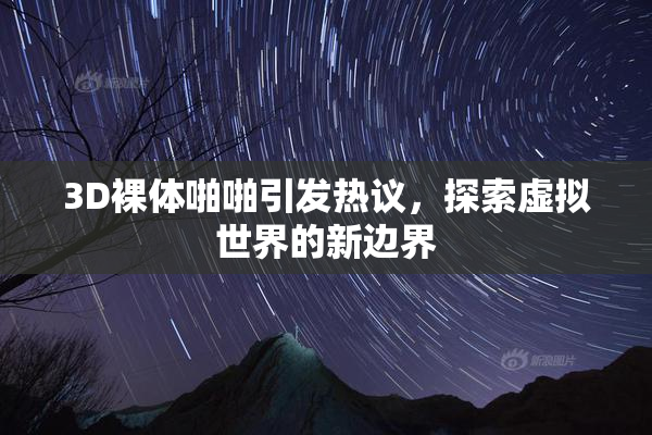 3D裸体啪啪引发热议，探索虚拟世界的新边界