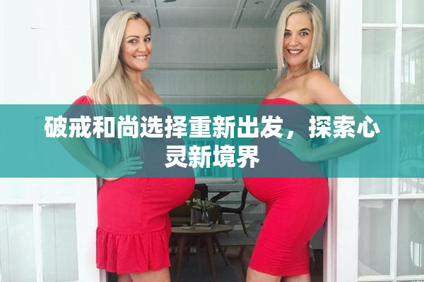 破戒和尚选择重新出发，探索心灵新境界