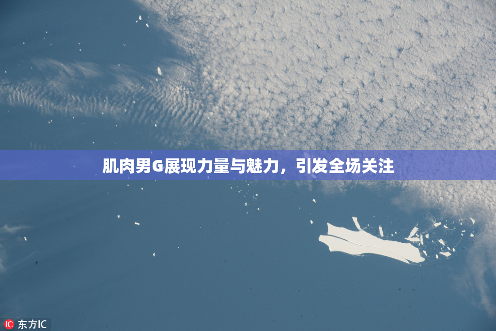 肌肉男G展现力量与魅力，引发全场关注