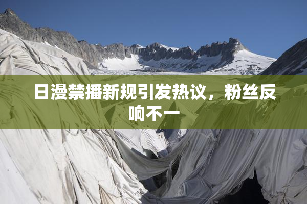 日漫禁播新规引发热议，粉丝反响不一