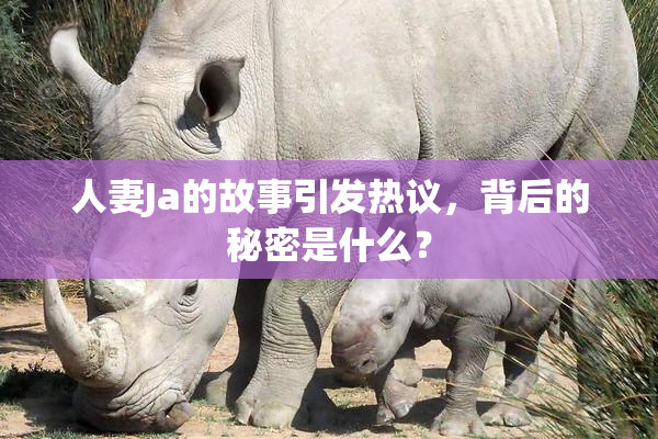 人妻Ja的故事引发热议，背后的秘密是什么？