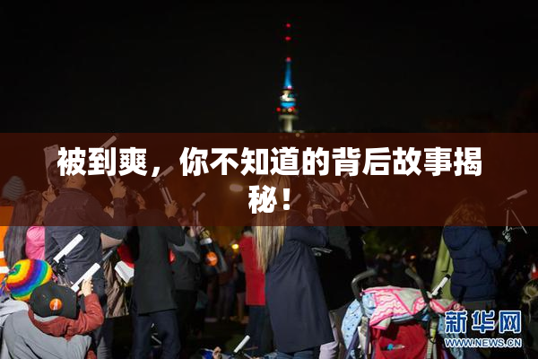 被到爽，你不知道的背后故事揭秘！