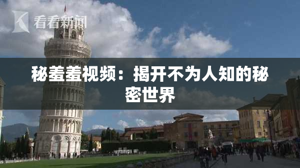 秘羞羞视频：揭开不为人知的秘密世界