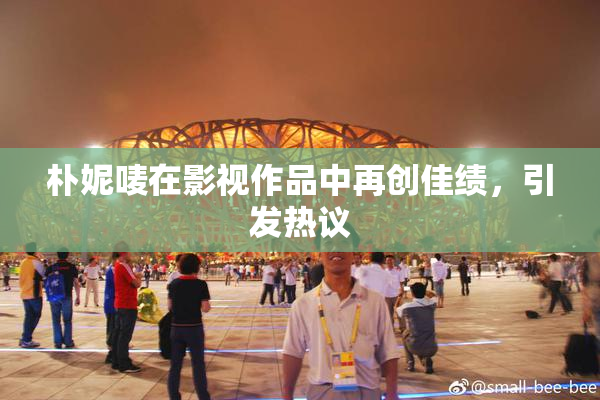朴妮唛在影视作品中再创佳绩，引发热议