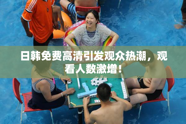 日韩免费高清引发观众热潮，观看人数激增！