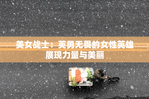 美女战士：英勇无畏的女性英雄展现力量与美丽