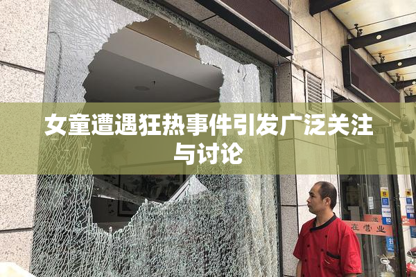 女童遭遇狂热事件引发广泛关注与讨论