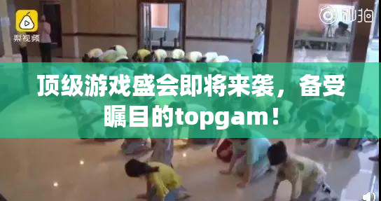 顶级游戏盛会即将来袭，备受瞩目的topgam！