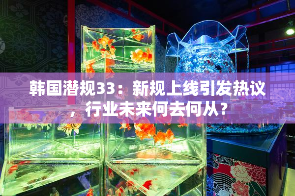 韩国潜规33：新规上线引发热议，行业未来何去何从？