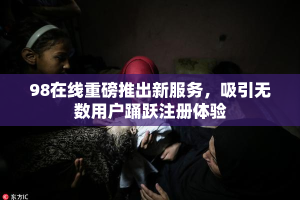 98在线重磅推出新服务，吸引无数用户踊跃注册体验