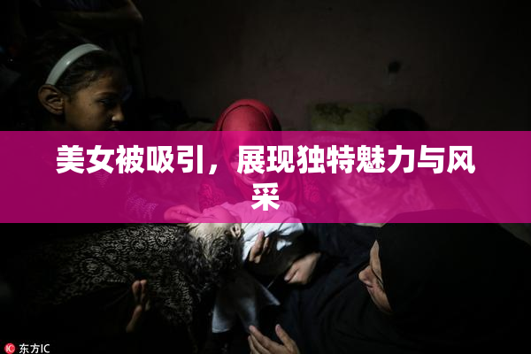 美女被吸引，展现独特魅力与风采