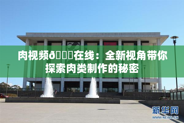 肉视频🔞在线：全新视角带你探索肉类制作的秘密