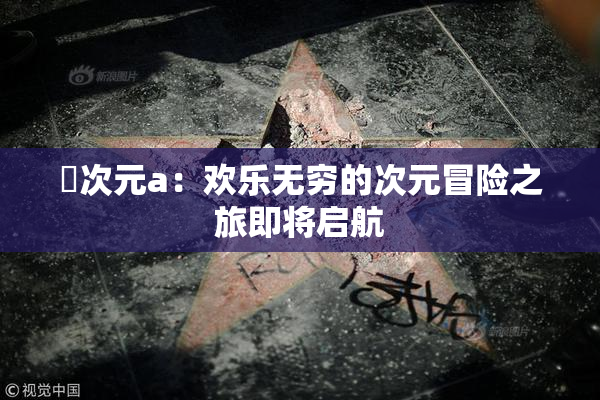 囧次元a：欢乐无穷的次元冒险之旅即将启航
