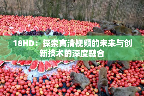 18HD：探索高清视频的未来与创新技术的深度融合